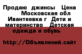 Продаю  джинсы › Цена ­ 400 - Московская обл., Ивантеевка г. Дети и материнство » Детская одежда и обувь   